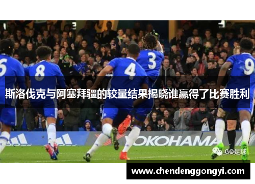 斯洛伐克与阿塞拜疆的较量结果揭晓谁赢得了比赛胜利
