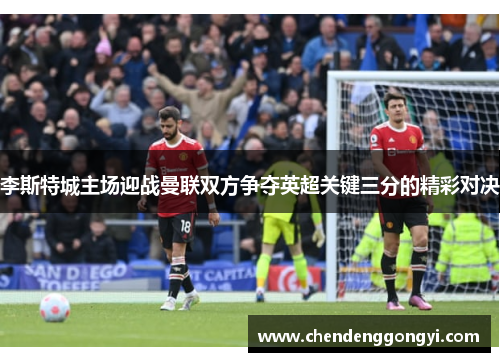 李斯特城主场迎战曼联双方争夺英超关键三分的精彩对决