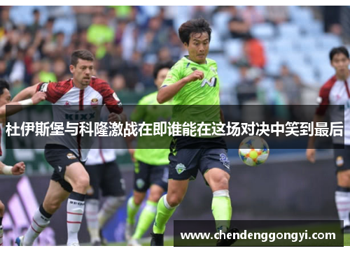 杜伊斯堡与科隆激战在即谁能在这场对决中笑到最后